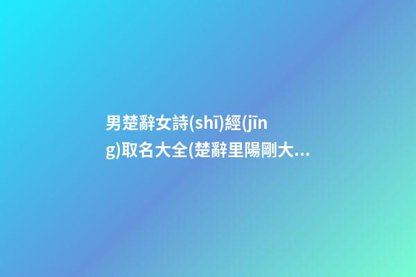 男楚辭女詩(shī)經(jīng)取名大全(楚辭里陽剛大氣的男孩兒名字)