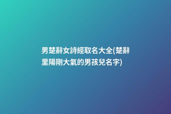男楚辭女詩經取名大全(楚辭里陽剛大氣的男孩兒名字)