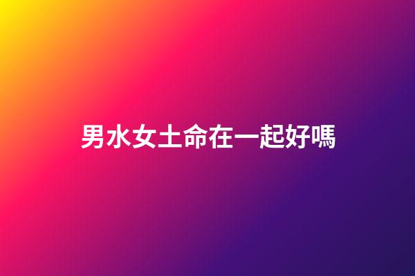 男水女土命在一起好嗎
