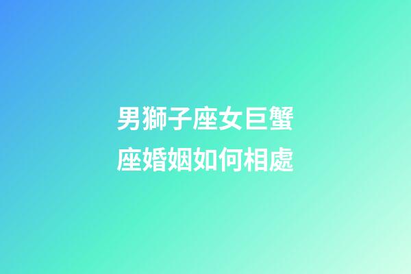 男獅子座女巨蟹座婚姻如何相處-第1張-星座運勢-玄機派