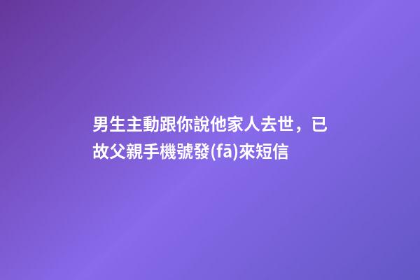 男生主動跟你說他家人去世，已故父親手機號發(fā)來短信-第1張-觀點-玄機派