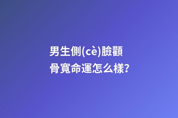 男生側(cè)臉顴骨寬命運怎么樣？