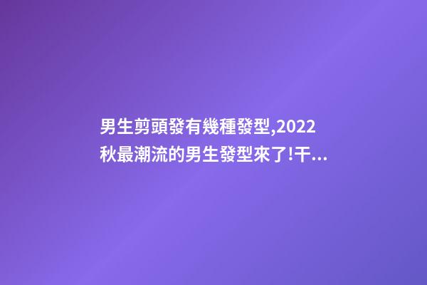 男生剪頭發有幾種發型,2022秋最潮流的男生發型來了!干凈利落-第1張-觀點-玄機派