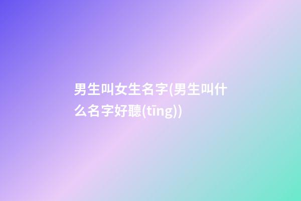 男生叫女生名字(男生叫什么名字好聽(tīng))
