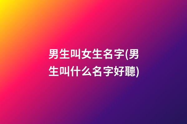 男生叫女生名字(男生叫什么名字好聽)