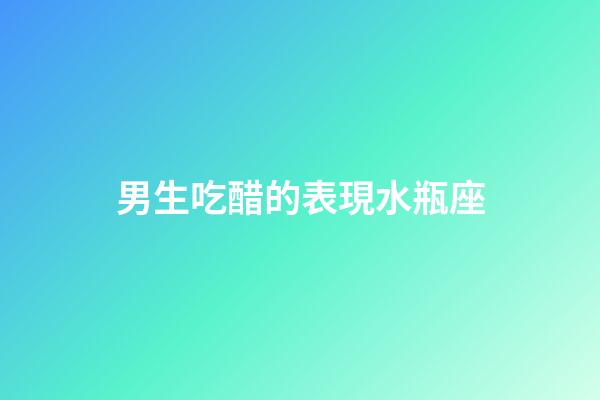 男生吃醋的表現水瓶座-第1張-星座運勢-玄機派