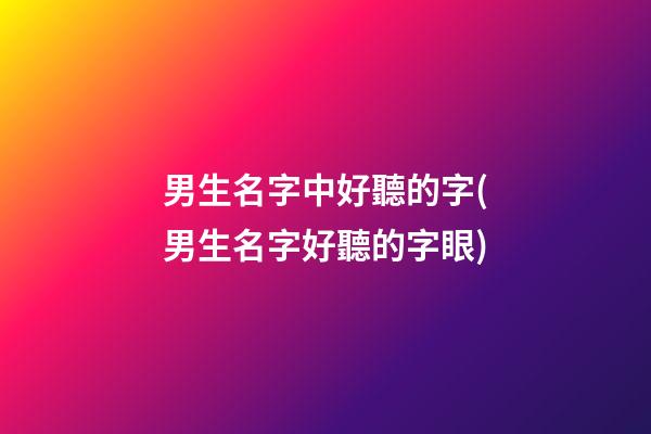 男生名字中好聽的字(男生名字好聽的字眼)