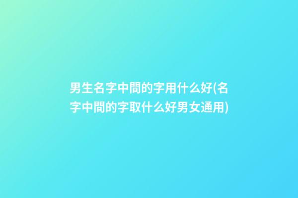男生名字中間的字用什么好(名字中間的字取什么好男女通用)