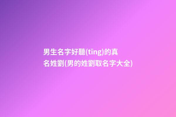 男生名字好聽(tīng)的真名姓劉(男的姓劉取名字大全)