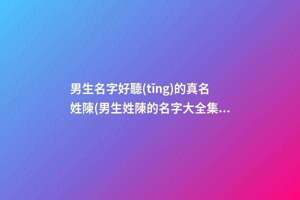 男生名字好聽(tīng)的真名姓陳(男生姓陳的名字大全集)