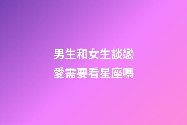 男生和女生談戀愛需要看星座嗎-第1張-星座運勢-玄機派