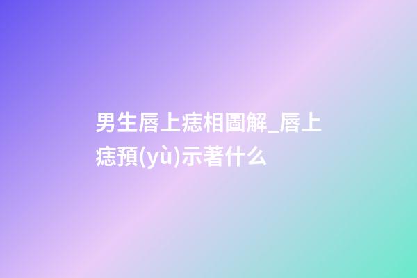 男生唇上痣相圖解_唇上痣預(yù)示著什么