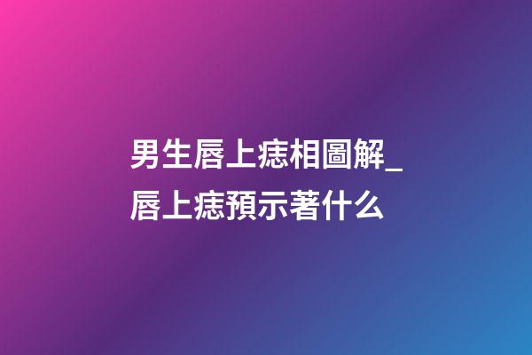 男生唇上痣相圖解_唇上痣預示著什么