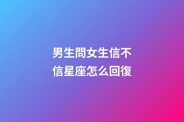 男生問女生信不信星座怎么回復-第1張-星座運勢-玄機派