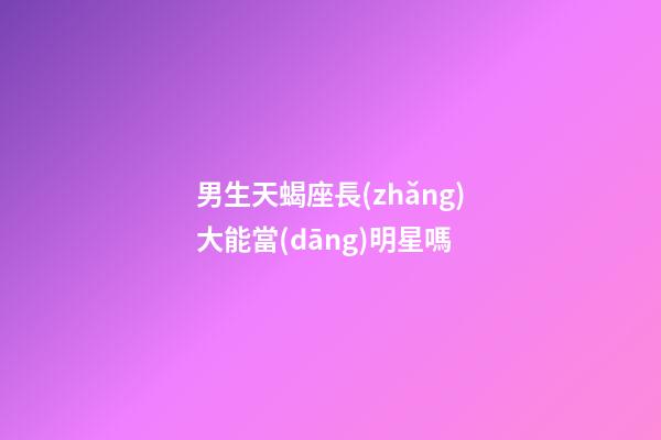 男生天蝎座長(zhǎng)大能當(dāng)明星嗎-第1張-星座運(yùn)勢(shì)-玄機(jī)派