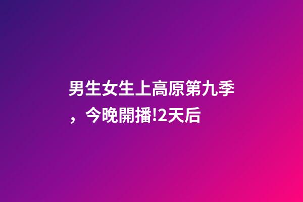 男生女生上高原第九季，今晚開播!2天后-第1張-觀點-玄機派