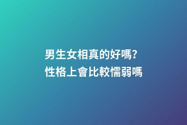 男生女相真的好嗎？性格上會比較懦弱嗎