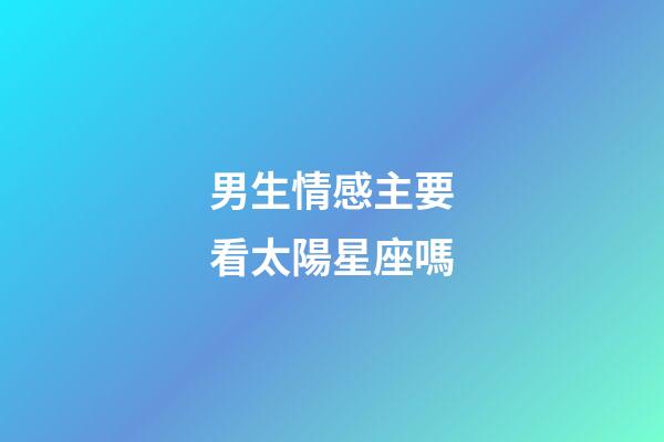 男生情感主要看太陽星座嗎-第1張-星座運勢-玄機派