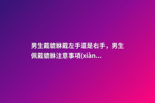 男生戴貔貅戴左手還是右手，男生佩戴貔貅注意事項(xiàng)