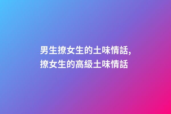男生撩女生的土味情話,撩女生的高級土味情話-第1張-觀點-玄機派