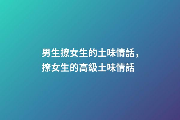 男生撩女生的土味情話，撩女生的高級土味情話-第1張-觀點-玄機派