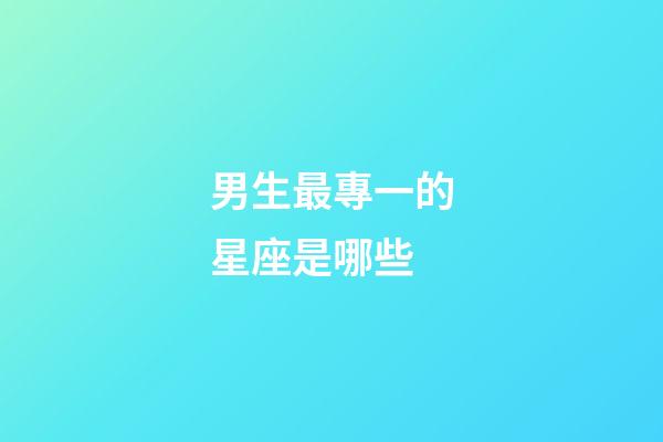 男生最專一的星座是哪些-第1張-星座運勢-玄機派