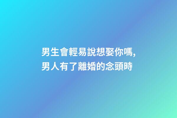 男生會輕易說想娶你嗎,男人有了離婚的念頭時-第1張-觀點-玄機派