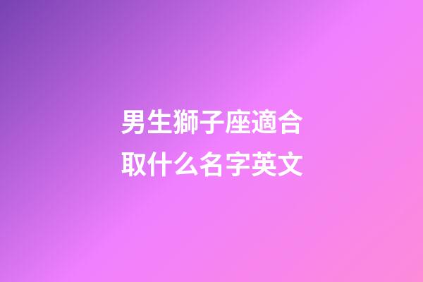 男生獅子座適合取什么名字英文-第1張-星座運(yùn)勢(shì)-玄機(jī)派