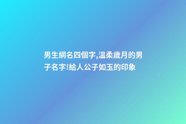 男生網名四個字,溫柔歲月的男子名字!給人公子如玉的印象-第1張-觀點-玄機派