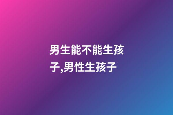 男生能不能生孩子,男性生孩子-第1張-觀點-玄機派