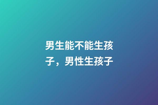 男生能不能生孩子，男性生孩子-第1張-觀點-玄機派