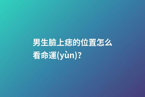 男生臉上痣的位置怎么看命運(yùn)？