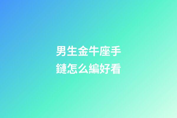 男生金牛座手鏈怎么編好看-第1張-星座運(yùn)勢(shì)-玄機(jī)派