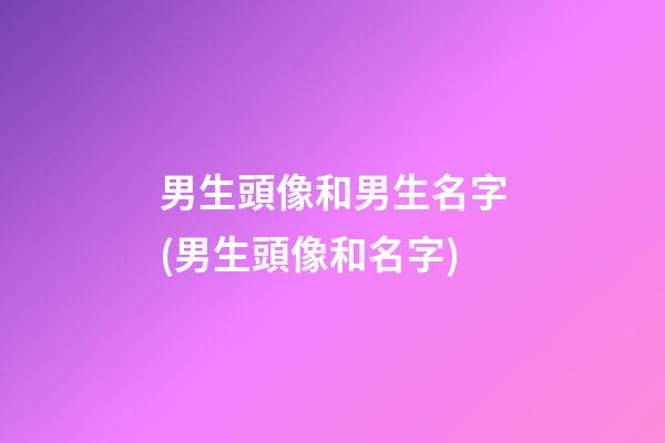 男生頭像和男生名字(男生頭像和名字)
