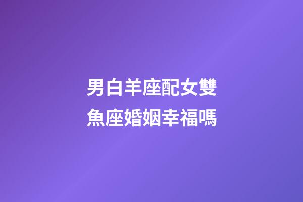男白羊座配女雙魚座婚姻幸福嗎-第1張-星座運(yùn)勢(shì)-玄機(jī)派