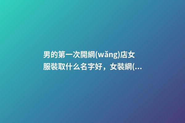 男的第一次開網(wǎng)店女服裝取什么名字好，女裝網(wǎng)店名字