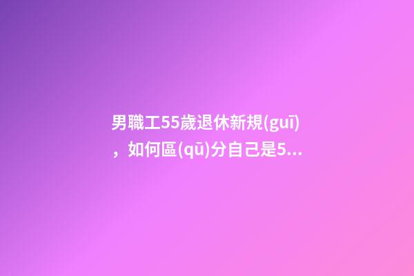 男職工55歲退休新規(guī)，如何區(qū)分自己是50歲退休還是55歲退休-第1張-觀點(diǎn)-玄機(jī)派