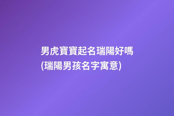 男虎寶寶起名瑞陽好嗎(瑞陽男孩名字寓意)