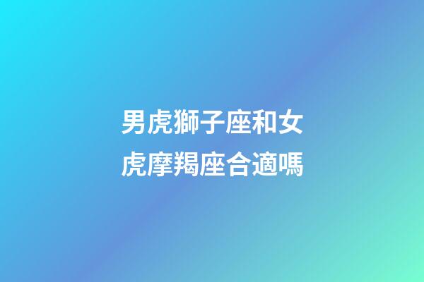 男虎獅子座和女虎摩羯座合適嗎-第1張-星座運勢-玄機(jī)派