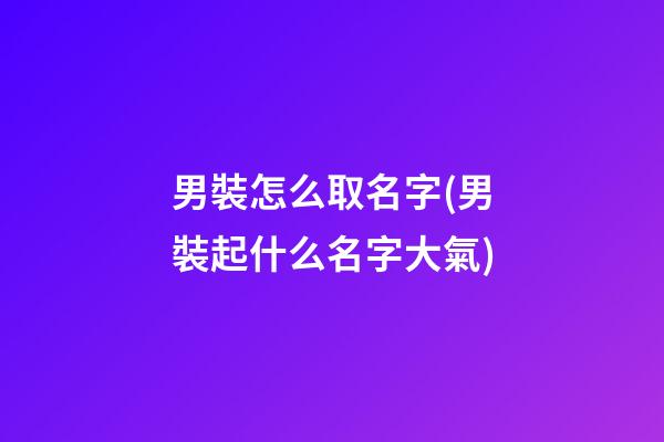 男裝怎么取名字(男裝起什么名字大氣)