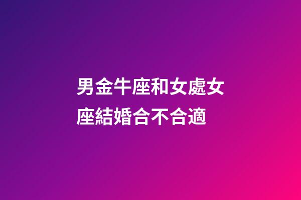 男金牛座和女處女座結婚合不合適-第1張-星座運勢-玄機派