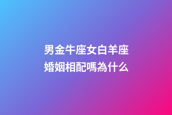 男金牛座女白羊座婚姻相配嗎為什么-第1張-星座運勢-玄機派