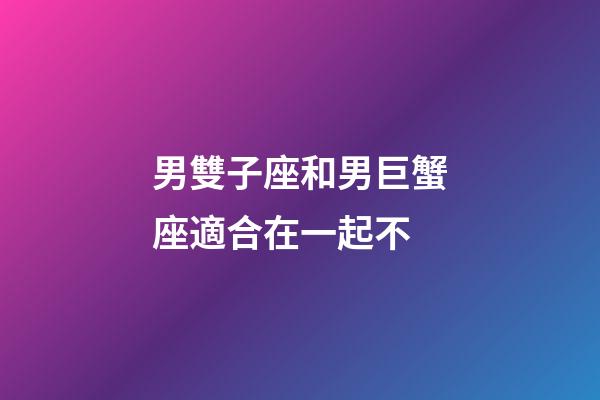 男雙子座和男巨蟹座適合在一起不-第1張-星座運勢-玄機派