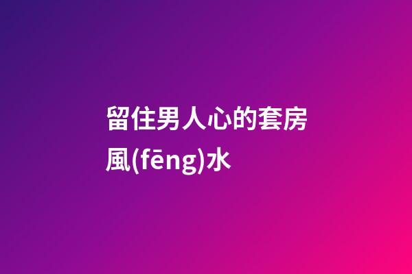 留住男人心的套房風(fēng)水