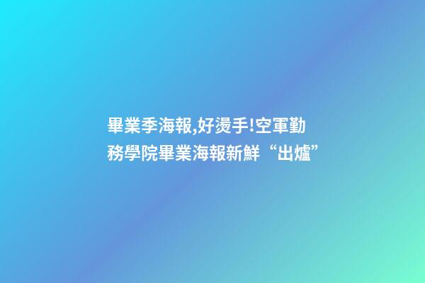 畢業季海報,好燙手!空軍勤務學院畢業海報新鮮“出爐”-第1張-觀點-玄機派