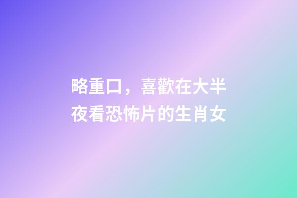 略重口，喜歡在大半夜看恐怖片的生肖女