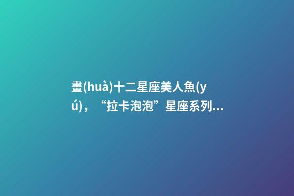 畫(huà)十二星座美人魚(yú)，“拉卡泡泡”星座系列眼影-第1張-觀點(diǎn)-玄機(jī)派