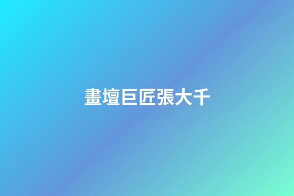 畫壇巨匠張大千