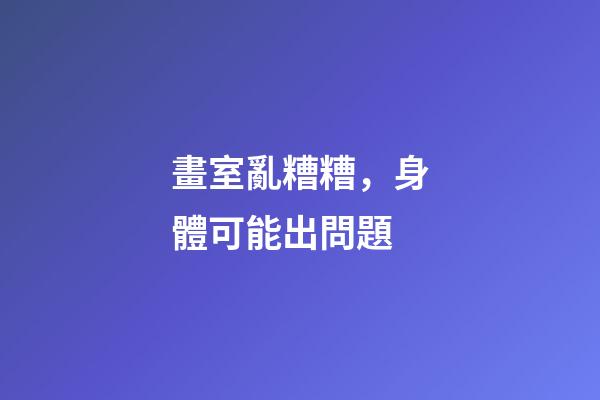 畫室亂糟糟，身體可能出問題