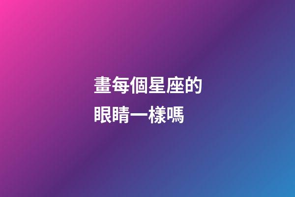 畫每個星座的眼睛一樣嗎-第1張-星座運勢-玄機派